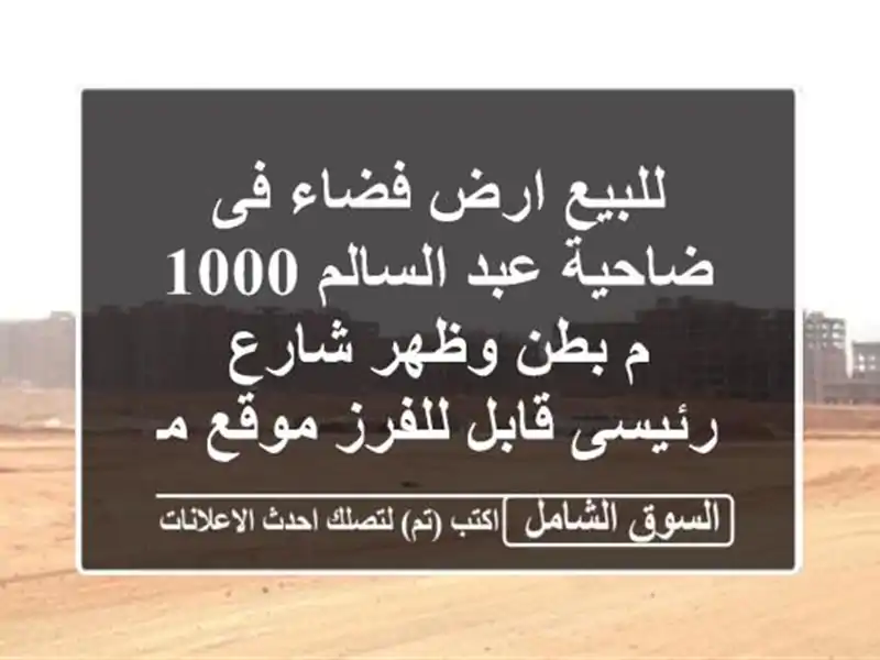 للبيع ارض فضاء فى ضاحية عبد السالم 1000 م بطن وظهر شارع رئيسى قابل للفرز موقع ممتاز