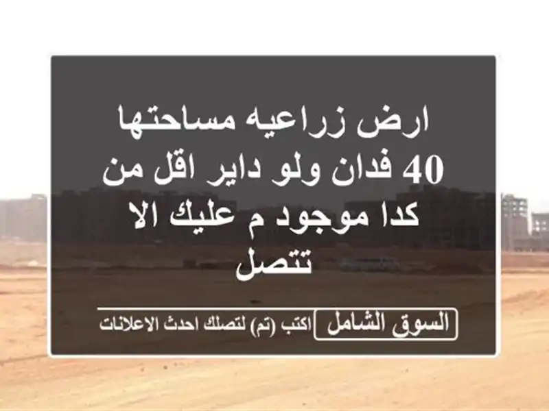 ارض زراعيه مساحتها 40 فدان ولو داير اقل من كدا موجود...