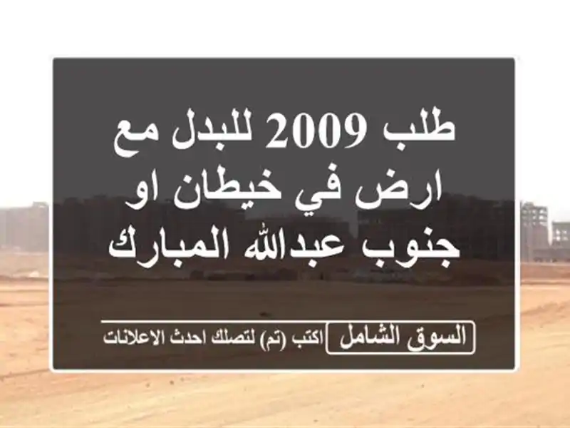 طلب 2009 للبدل مع ارض في خيطان او جنوب عبدالله المبارك