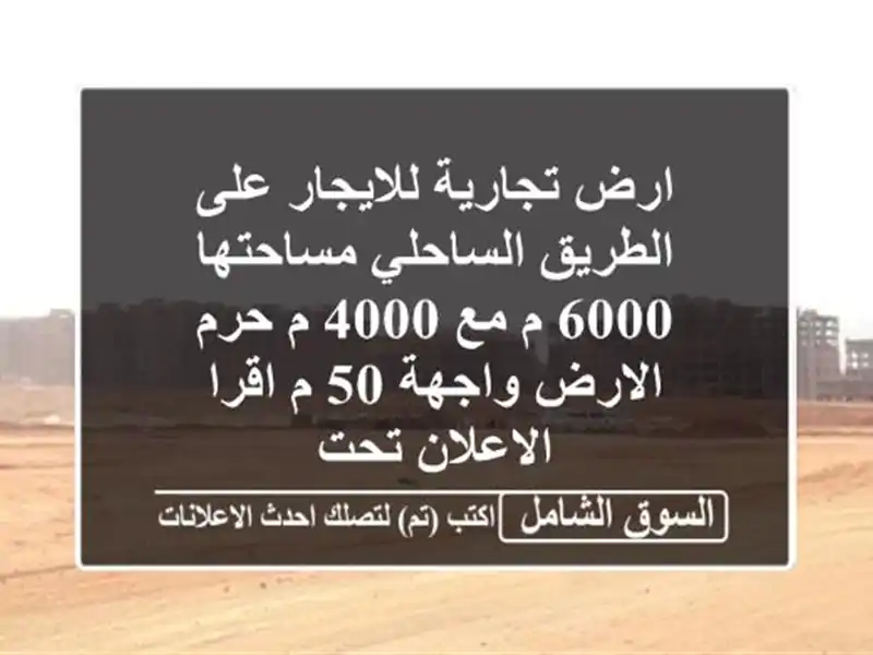 ارض تجارية للايجار على الطريق الساحلي مساحتها 6000 م مع 4000 م حرم الارض واجهة 50 م اقرا الاعلان تحت