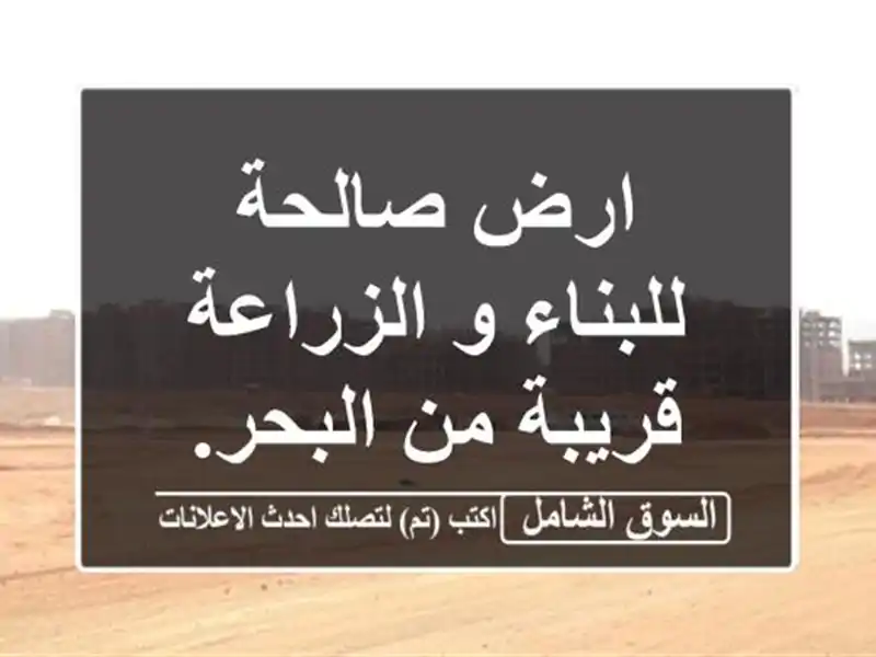 ارض صالحة للبناء و الزراعة قريبة من البحر.