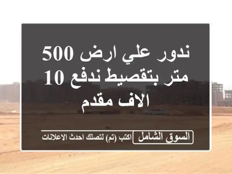 ندور علي ارض 500 متر بتقصيط ندفع 10 الاف مقدم