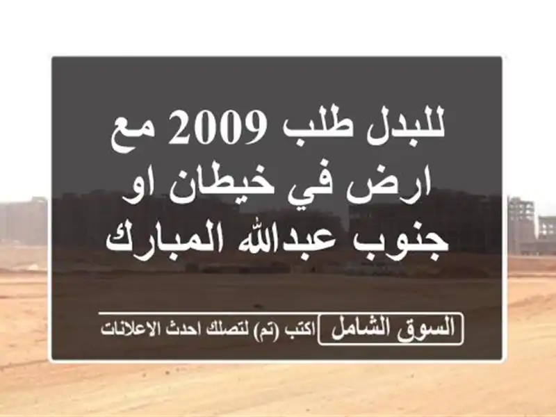 للبدل طلب 2009 مع ارض في خيطان او جنوب عبدالله المبارك