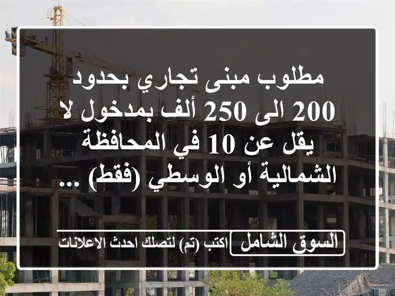 مطلوب مبنى تجاري بحدود 200 الى 250 ألف بمدخول لا يقل عن 10  في المحافظة الشمالية أو الوسطي (فقط) ...