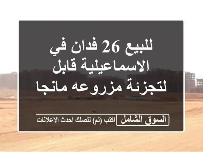 للبيع 26 فدان في الاسماعيلية قابل لتجزئة مزروعه مانجا