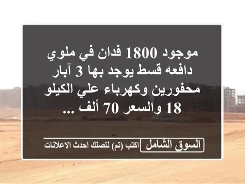 موجود 1800 فدان في ملوي دافعه قسط يوجد بها 3 آبار...